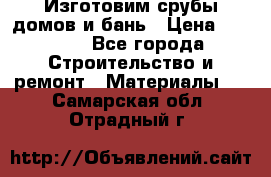  Изготовим срубы домов и бань › Цена ­ 1 000 - Все города Строительство и ремонт » Материалы   . Самарская обл.,Отрадный г.